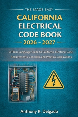 The Made Easy California Electrical Code Book 2026 - 2027: A Plain-Language Guide to California Electrical Code Requirements, Concepts, and Practical by Anthony R Delgado