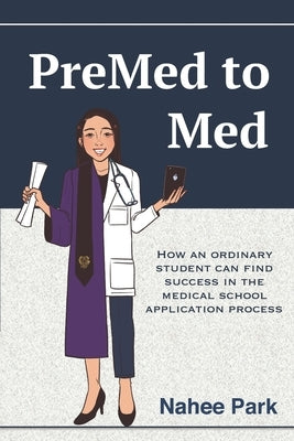 PreMed to Med: How an ordinary student can find success in the medical school application process by Park, Nahee