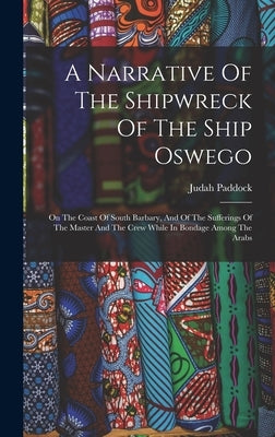 A Narrative Of The Shipwreck Of The Ship Oswego: On The Coast Of South Barbary, And Of The Sufferings Of The Master And The Crew While In Bondage Amon by Paddock, Judah