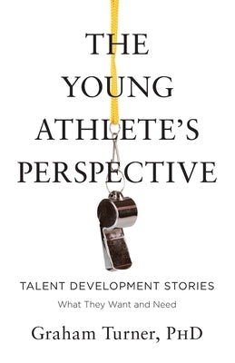 The Young Athlete's Perspective: Talent Development Stories: What They Want and Need by Turner, Graham