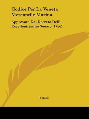 Codice Per La Veneta Mercantile Marina: Approvato Dal Decreto Dell' Eccellentissimo Senato (1786) by Venice