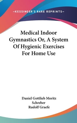 Medical Indoor Gymnastics Or, A System Of Hygienic Exercises For Home Use by Schreber, Daniel Gottlieb Moritz