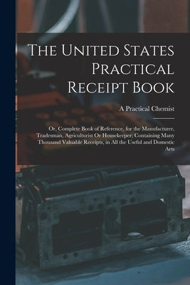 The United States Practical Receipt Book: Or, Complete Book of Reference, for the Manufacturer, Tradesman, Agriculturist Or Housekeeper; Containing Ma by Chemist, A. Practical