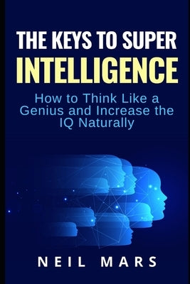The Keys to Super Intelligence: How to Think Like a Genius and Increase the IQ Naturally by Mars, Neil