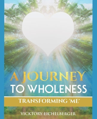 A Journey To Wholeness: Transforming Me by Eichelberger, Vicktory