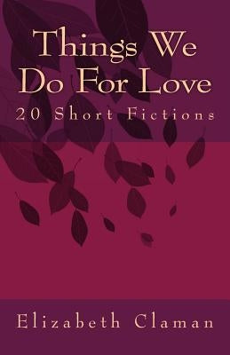 Things We Do For Love: 20 Short Fictions by Claman, Elizabeth