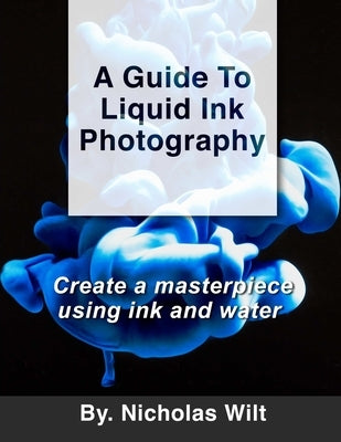 A Guide to Liquid Ink Photography: Create a Masterpiece Using Ink and Water by Wilt, Nicholas
