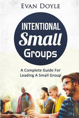 Intentional Small Groups: A Complete Guide For Leaders by Doyle, Evan P.