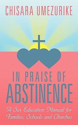 In Praise of Abstinence: A Sex Education Manual for Families, Schools and Churches by Umezurike, Chisara