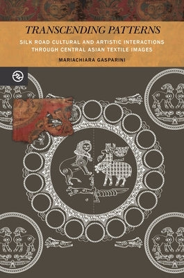 Transcending Patterns: Silk Road Cultural and Artistic Interactions Through Central Asian Textile Images by Gasparini, Mariachiara