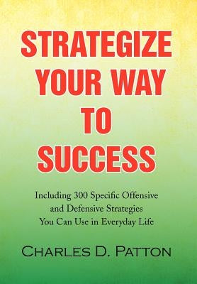 Strategize Your Way to Success: Including 300 Specific Offensive and Defensive Strategies You Can Use in Everyday Life by Patton, Charles D.
