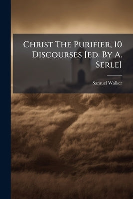 Christ The Purifier, 10 Discourses [ed. By A. Serle] by Walker, Samuel