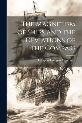 The Magnetism of Ships and the Deviations of the Compass by Liverpool Compass Committee