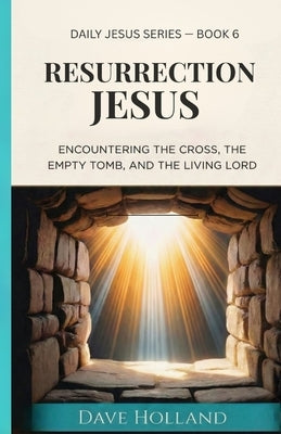 Resurrection Jesus: Encountering the Cross, the Empty Tomb, and the Living Lord by Holland, Dave