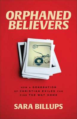 Orphaned Believers: How a Generation of Christian Exiles Can Find the Way Home by Billups, Sara