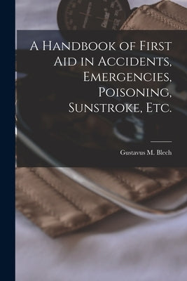A Handbook of First Aid in Accidents, Emergencies, Poisoning, Sunstroke, Etc. [microform] by Blech, Gustavus M. (Gustavus Maximili