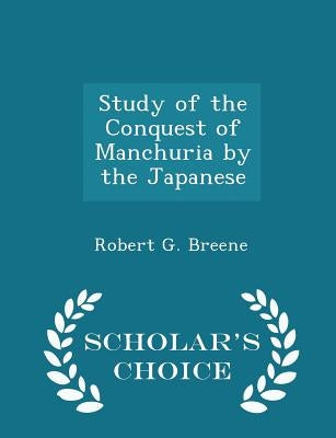 Study of the Conquest of Manchuria by the Japanese - Scholar's Choice Edition by Breene, Robert G.