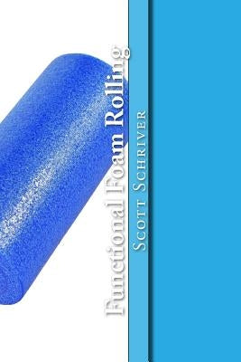 Functional Foam Rolling: A Beginners' guide for corrective myofascial release and Functional Foam Rolling techniques by Schriver, Scott