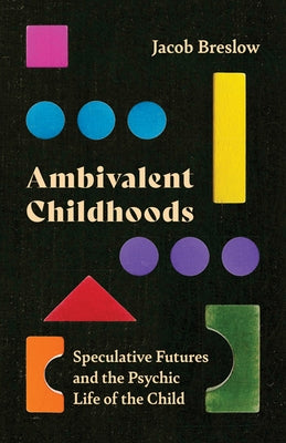 Ambivalent Childhoods: Speculative Futures and the Psychic Life of the Child by Breslow, Jacob