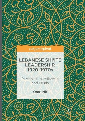 Lebanese Shi'ite Leadership, 1920-1970s: Personalities, Alliances, and Feuds by Nir, Omri