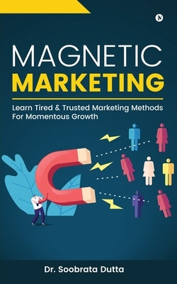 Magnetic Marketing: Learn Tired & Trusted Marketing Methods For Momentous Growth by Dr Soobrata Dutta