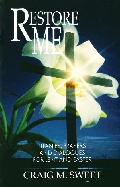 Restore Me: Litanies, Prayers, and Dialogues for Lent and Easter by Sweet, Craig M.