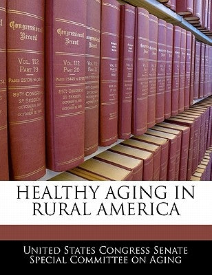 Healthy Aging in Rural America by United States Congress Senate Special Co