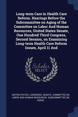 Long-term Care in Health Care Reform. Hearings Before the Subcommittee on Aging of the Committee on Labor And Human Resources, United States Senate, O by United States Congress Senate Committ