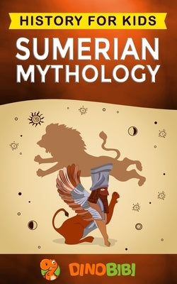Sumerian Mythology: History for kids: A captivating guide to ancient Sumerian history, Sumerian myths of Sumerian Gods, Goddesses, and Mon by Publishing, Dinobibi