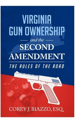 Virginia Gun Ownership and the Second Amendment: The Rules of the Road by Biazzo Esq, Corey J.
