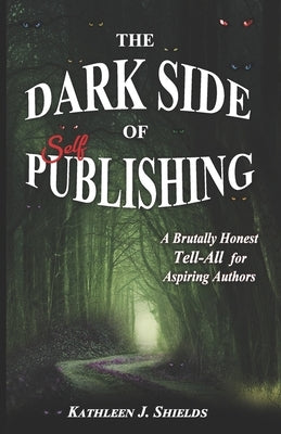 The Dark Side of Self-Publishing: A Brutally Honest Tell-All for Aspiring Authors by Shields, Kathleen J.
