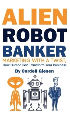 Alien Robot Banker: Marketing with a Twist: How Humor Can Transform Your Business by Giesen, Cordell