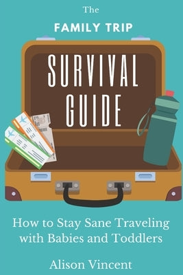The Family Trip Survival Guide: How to Stay Sane Traveling with Babies and Toddlers by Vincent, Alison