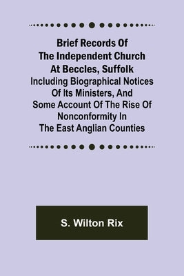 Brief Records of the Independent Church at Beccles, Suffolk; Including biographical notices of its ministers, and some account of the rise of nonconfo by Wilton Rix, S.