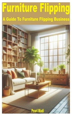 Furniture Flipping: A Guide to Furniture Flipping Business by Madi, Pearl