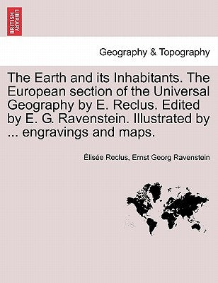 The Earth and Its Inhabitants. the European Section of the Universal Geography by E. Reclus. Edited by E. G. Ravenstein. Illustrated by ... Engravings by Reclus, Elisee