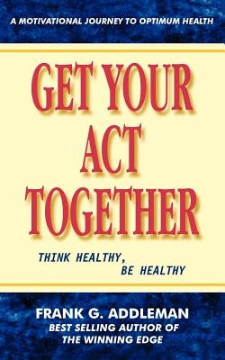 Get Your Act Together: Think Healthy, Be Healthy by Addleman, Frank G.