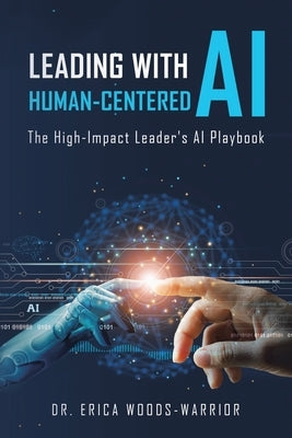 Leading with Human-Centered AI: The High-Impact Leader's AI Playbook by Woods-Warrior, Erica