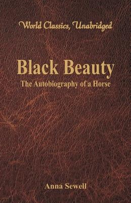 Black Beauty - The Autobiography of a Horse (World Classics, Unabridged) by Sewell, Anna