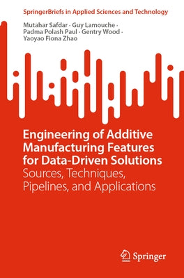 Engineering of Additive Manufacturing Features for Data-Driven Solutions: Sources, Techniques, Pipelines, and Applications by Safdar, Mutahar