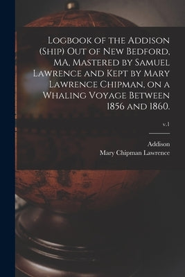 Logbook of the Addison (Ship) out of New Bedford, MA, Mastered by Samuel Lawrence and Kept by Mary Lawrence Chipman, on a Whaling Voyage Between 1856 by Addison (Ship)