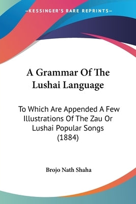 A Grammar Of The Lushai Language: To Which Are Appended A Few Illustrations Of The Zau Or Lushai Popular Songs (1884) by Shaha, Brojo Nath