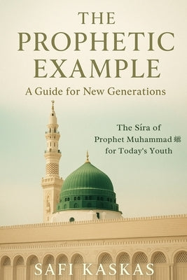 The Prophetic Example: A Guide for New Generations: The Sīra of Prophet Muhammad for Today's Youth by Kaskas, Safi