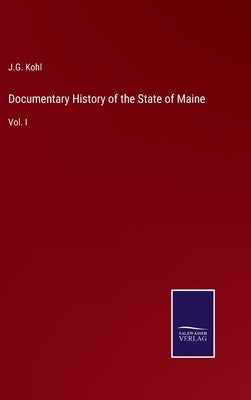 Documentary History of the State of Maine: Vol. I by Kohl, J. G.