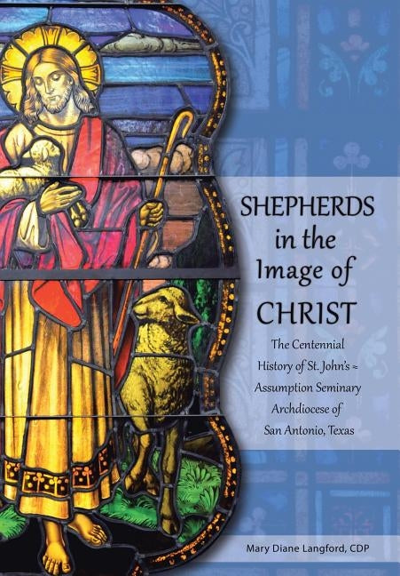 Shepherds in the Image of Christ: The Centennial History of St. John's Assumption Seminary Archdiocese of San Antonio, Texas by Langford, Mary Diane