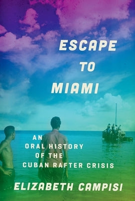 Escape to Miami: An Oral History of the Cuban Rafter Crisis by Campisi, Elizabeth