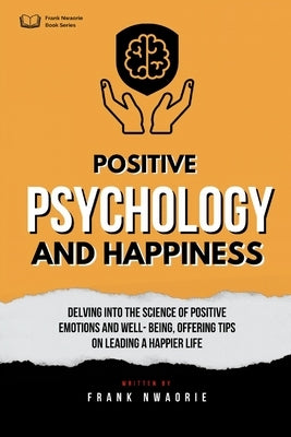 Positive Psychology and Happiness: Study of the science of positive emotions and well-being, with tips on leading a happier life by Nwaorie, Frank