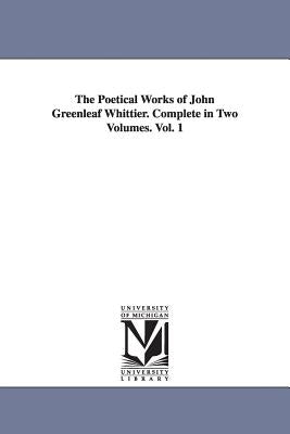 The Poetical Works of John Greenleaf Whittier. Complete in Two Volumes. Vol. 1 by Whittier, John Greenleaf