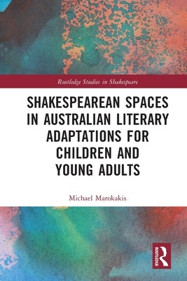 Shakespearean Spaces in Australian Literary Adaptations for Children and Young Adults by Marokakis, Michael