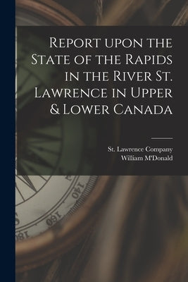 Report Upon the State of the Rapids in the River St. Lawrence in Upper & Lower Canada [microform] by St Lawrence Company